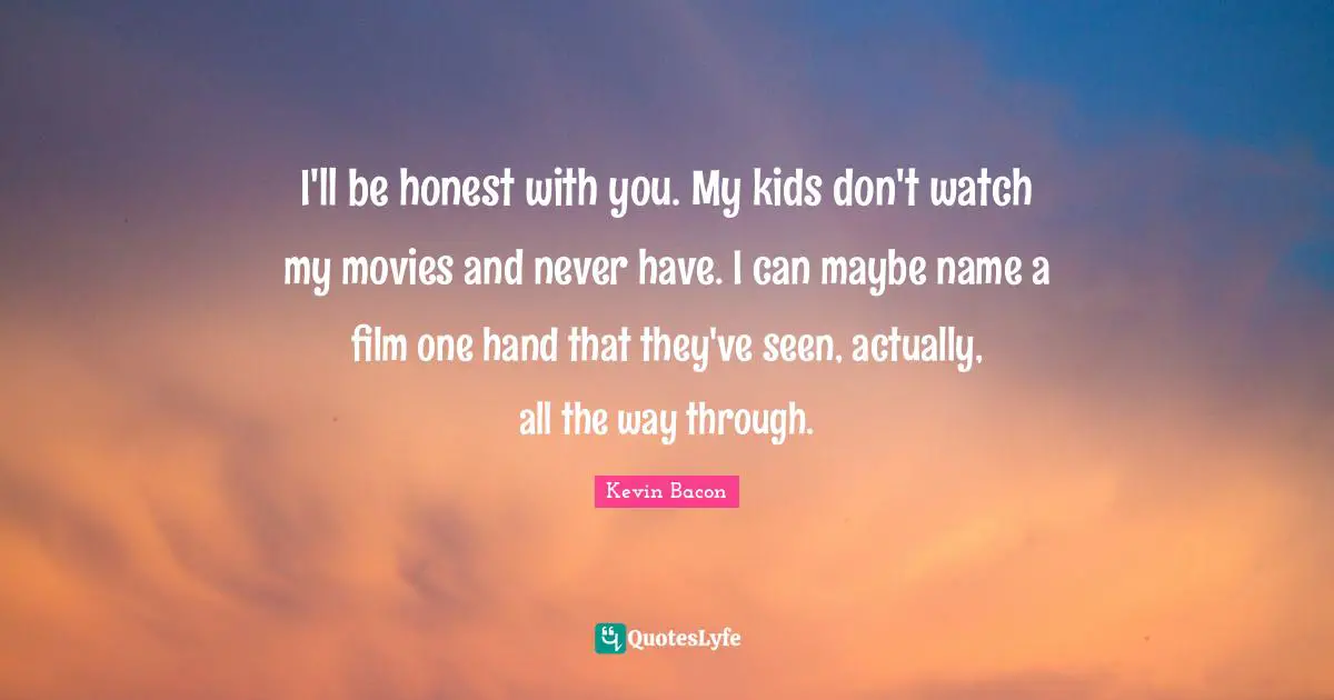 Kevin Bacon Quotes: "I'll be honest with you. My kids don't watch my movies and never have. I can maybe name a film one hand that they've seen, actually, all the way through."