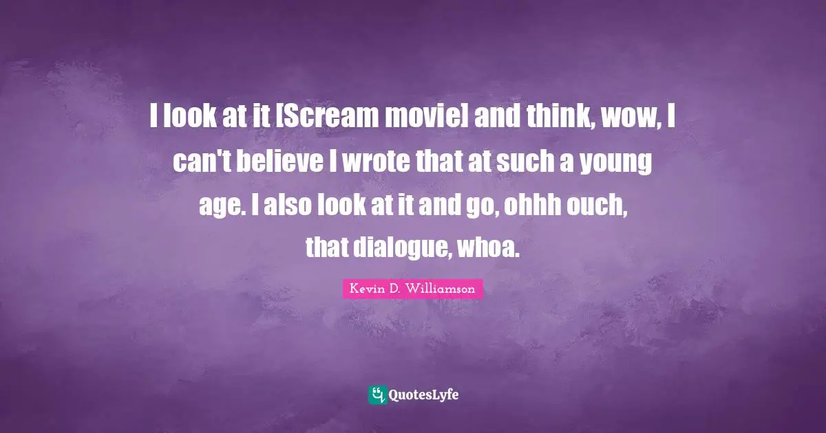I look at it [Scream movie] and think, wow, I can't believe I wrote that at such a young age. I also look at it and go, ohhh ouch, that dialogue, whoa.