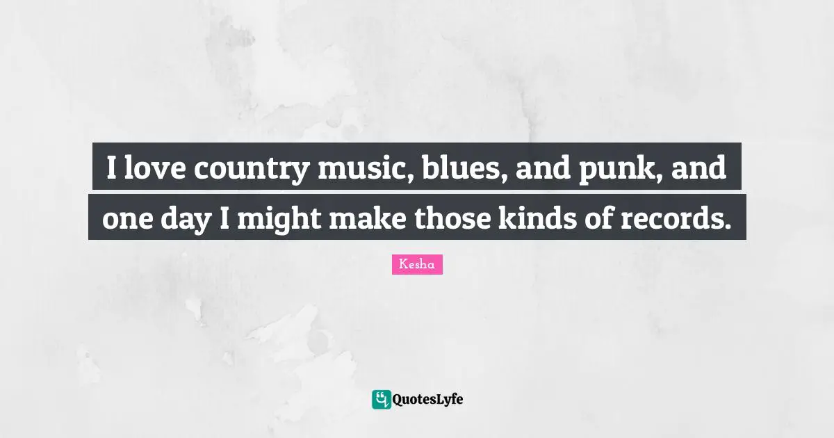 I love country music, blues, and punk, and one day I might make those kinds of records.