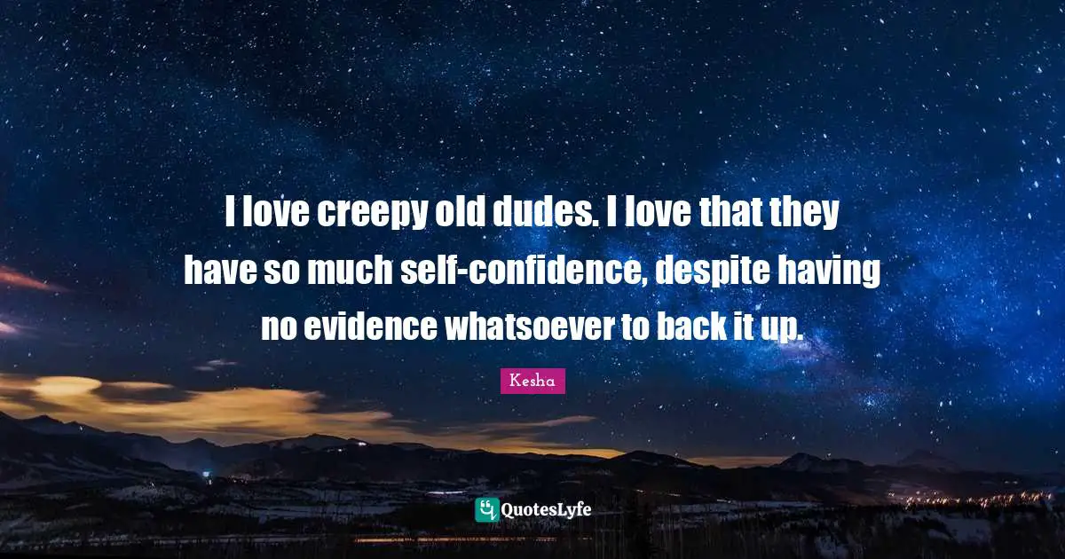 Kesha Quotes: "I love creepy old dudes. I love that they have so much self-confidence, despite having no evidence whatsoever to back it up."