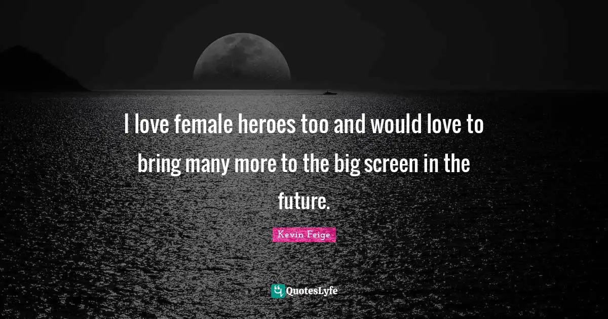 I love female heroes too and would love to bring many more to the big screen in the future.