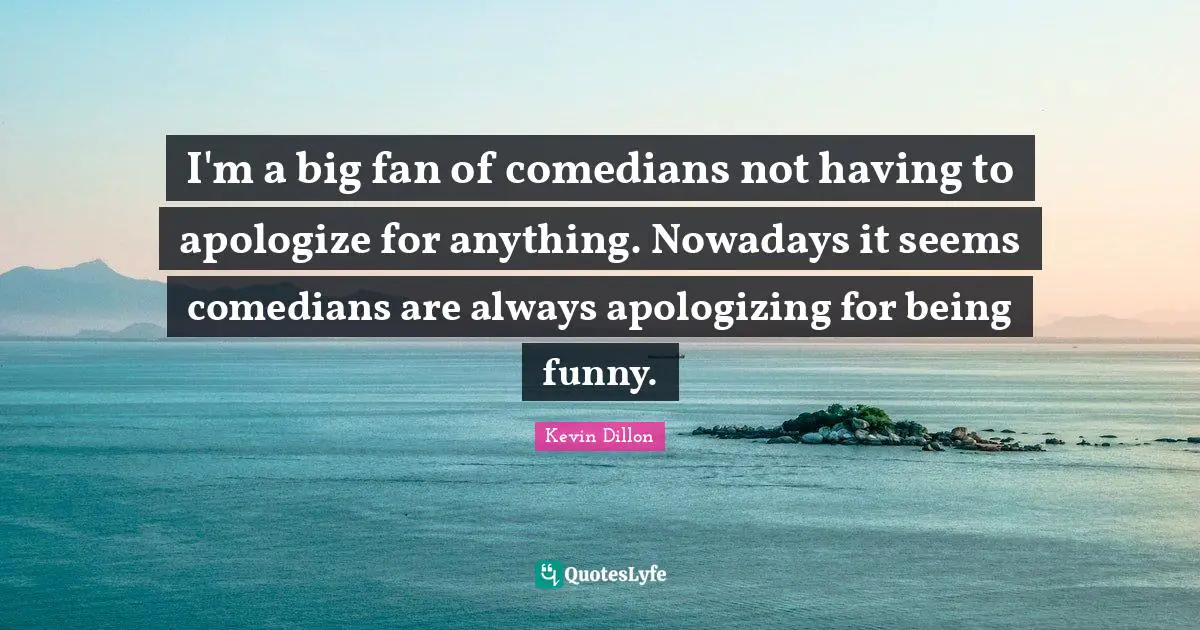I'm a big fan of comedians not having to apologize for anything. Nowadays it seems comedians are always apologizing for being funny.