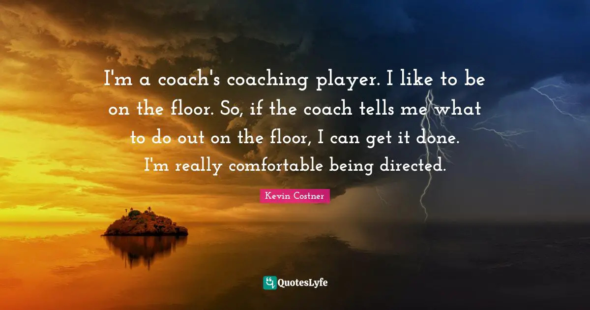 I'm a coach's coaching player. I like to be on the floor. So, if the coach tells me what to do out on the floor, I can get it done. I'm really comfortable being directed.