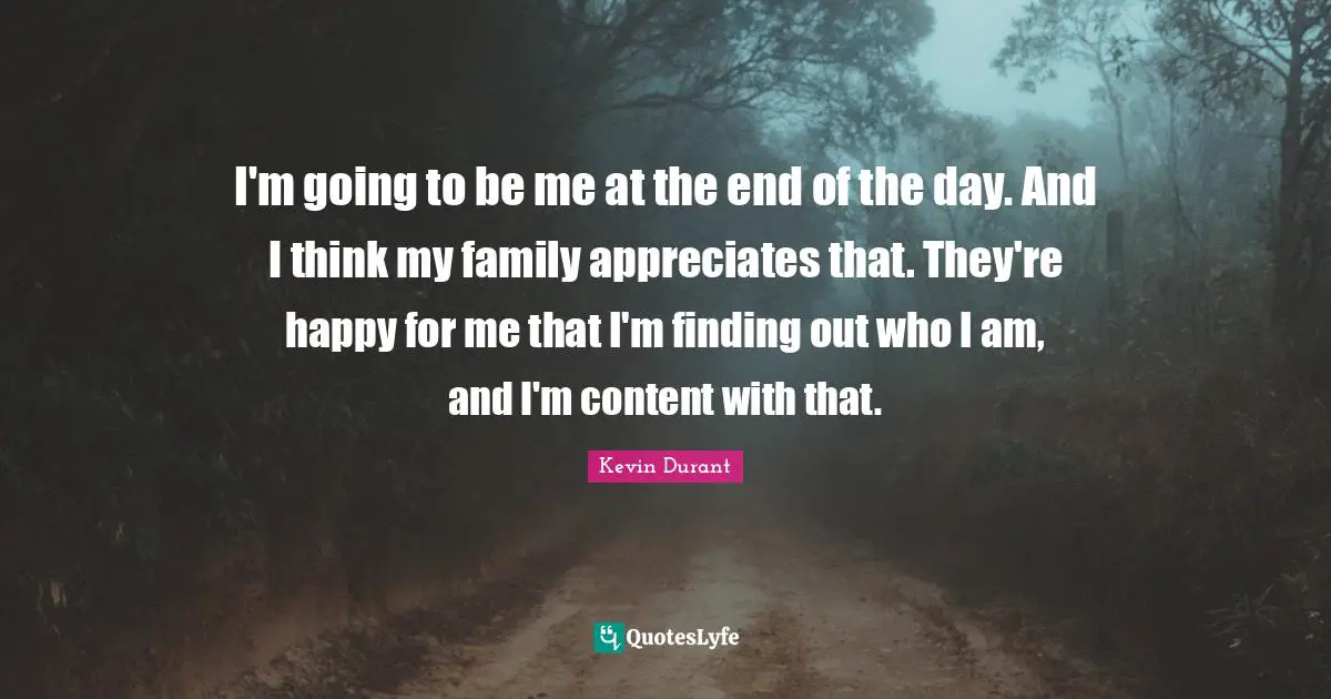 I'm going to be me at the end of the day. And I think my family appreciates that. They're happy for me that I'm finding out who I am, and I'm content with that.