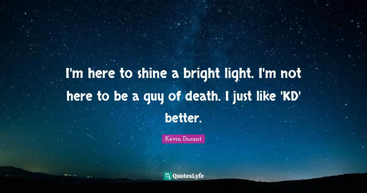 I'm here to shine a bright light. I'm not here to be a guy of death. I just like 'KD' better.