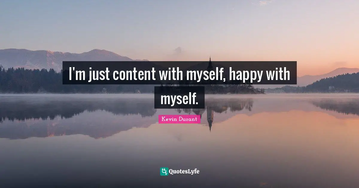 I'm just content with myself, happy with myself.
