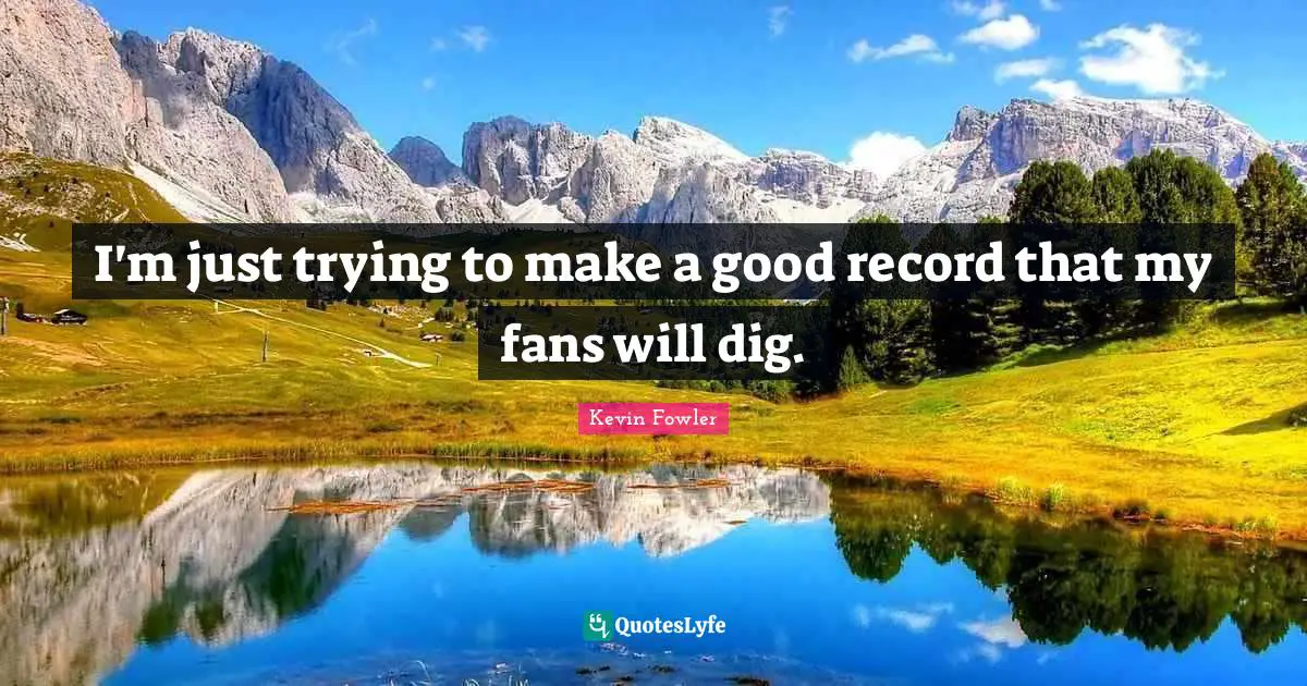 I'm just trying to make a good record that my fans will dig.