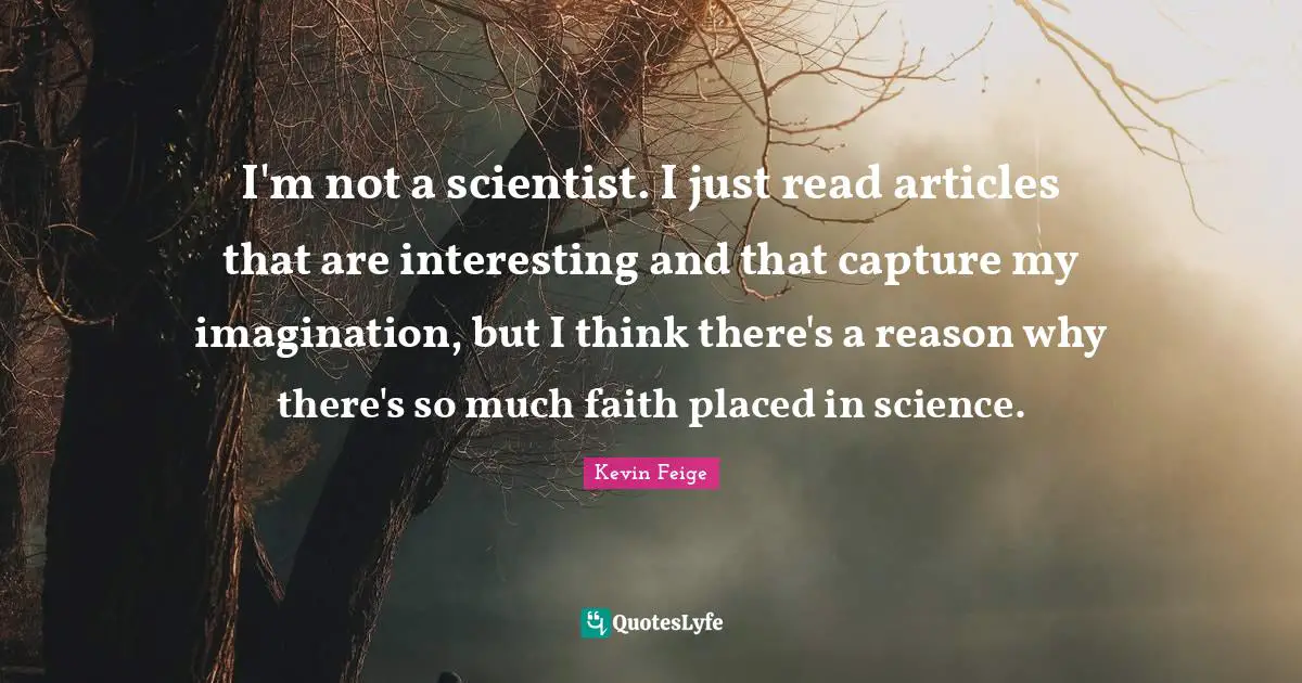 I'm not a scientist. I just read articles that are interesting and that capture my imagination, but I think there's a reason why there's so much faith placed in science.
