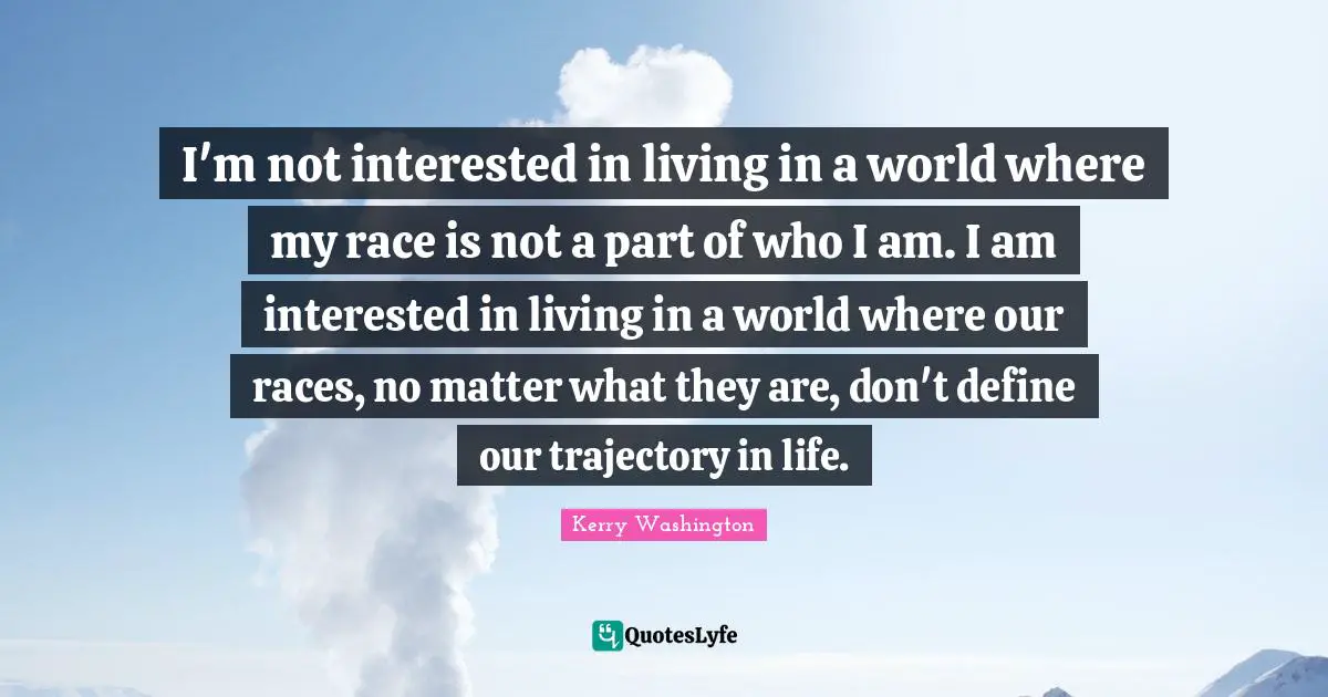 Trajectory Quotes: "I'm not interested in living in a world where my race is not a part of who I am. I am interested in living in a world where our races, no matter what they are, don't define our trajectory in life."