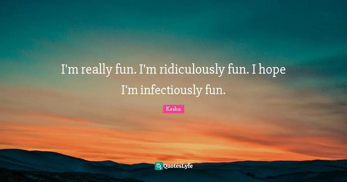 I'm really fun. I'm ridiculously fun. I hope I'm infectiously fun.