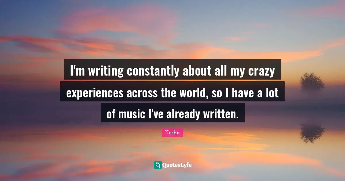Kesha Quotes: "I'm writing constantly about all my crazy experiences across the world, so I have a lot of music I've already written."
