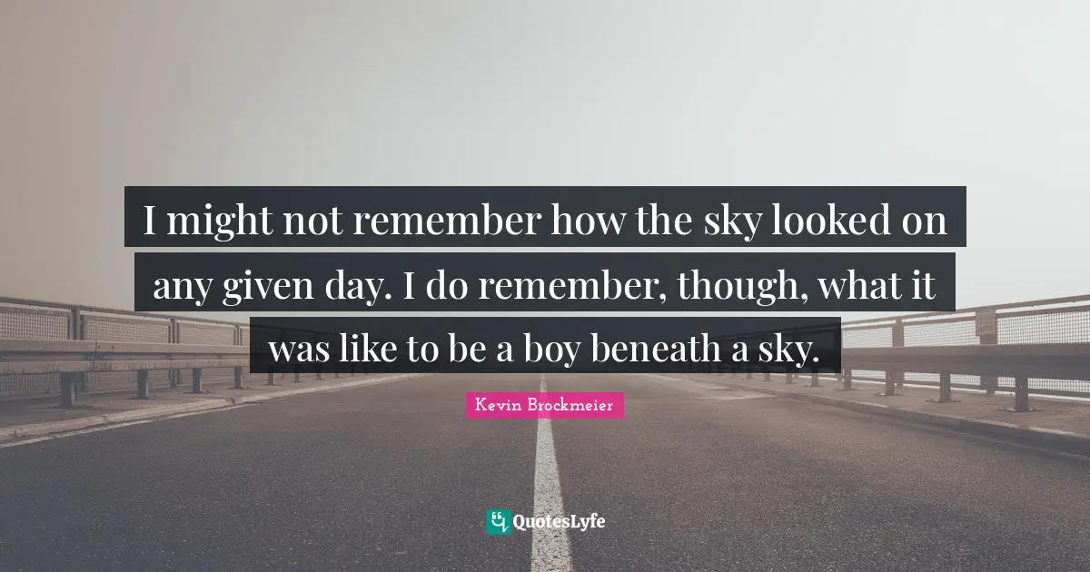 I might not remember how the sky looked on any given day. I do remember, though, what it was like to be a boy beneath a sky.