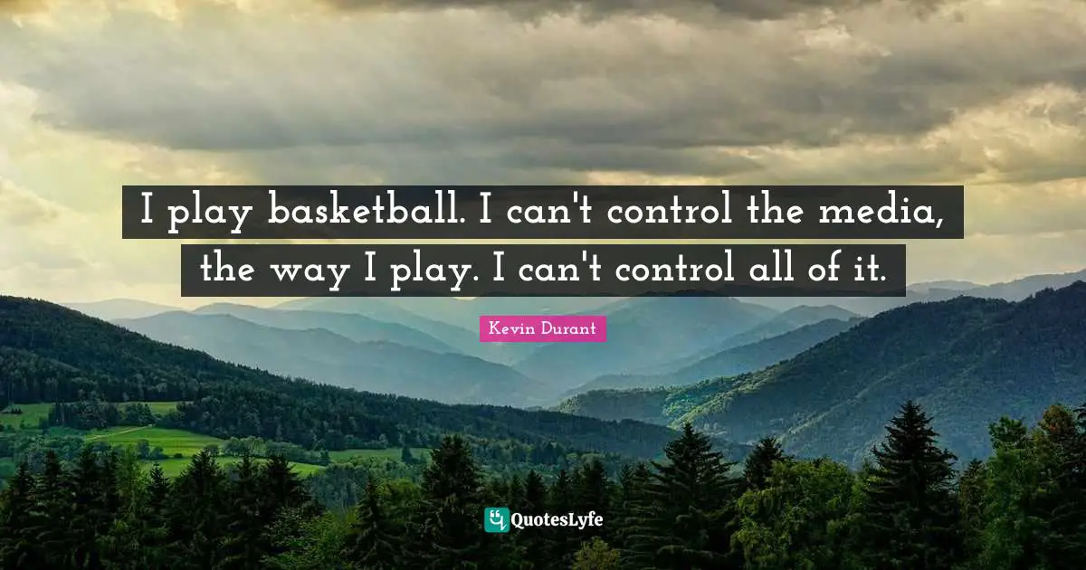 I play basketball. I can't control the media, the way I play. I can't control all of it.