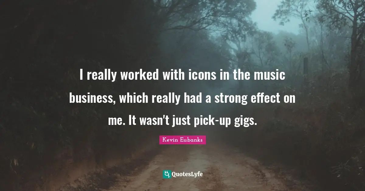 I really worked with icons in the music business, which really had a strong effect on me. It wasn't just pick-up gigs.