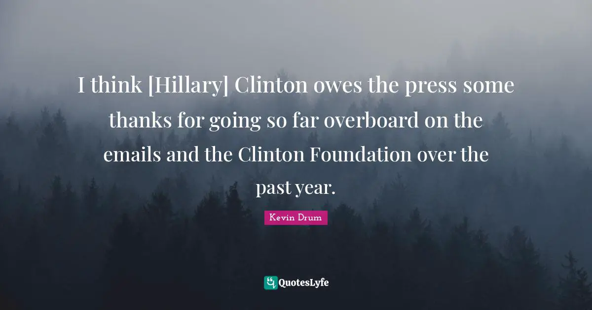 I think [Hillary] Clinton owes the press some thanks for going so far overboard on the emails and the Clinton Foundation over the past year.