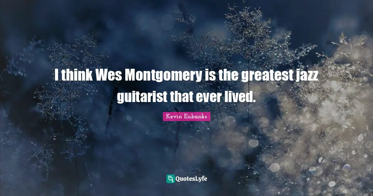 I think Wes Montgomery is the greatest jazz guitarist that ever lived.