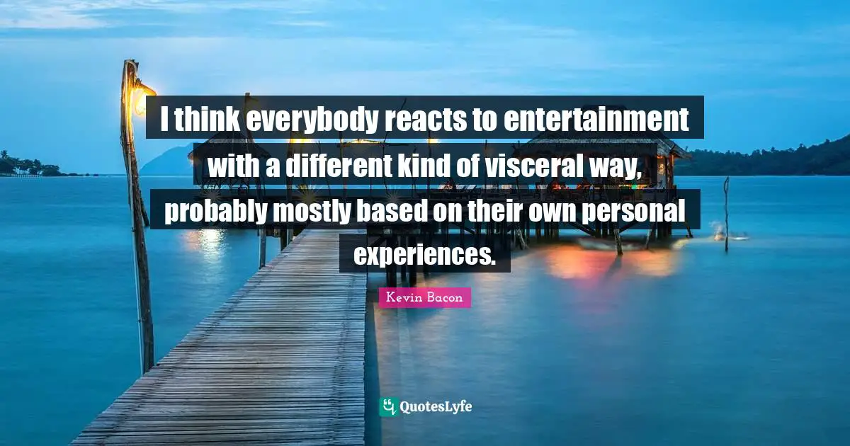 Personal Experiences Quotes: "I think everybody reacts to entertainment with a different kind of visceral way, probably mostly based on their own personal experiences."