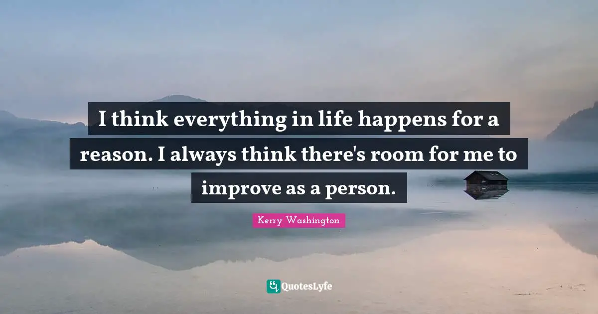 I think everything in life happens for a reason. I always think there's room for me to improve as a person.