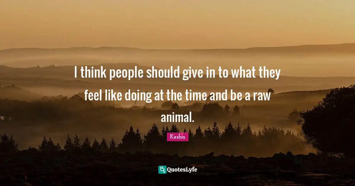Kesha Quotes: "I think people should give in to what they feel like doing at the time and be a raw animal."