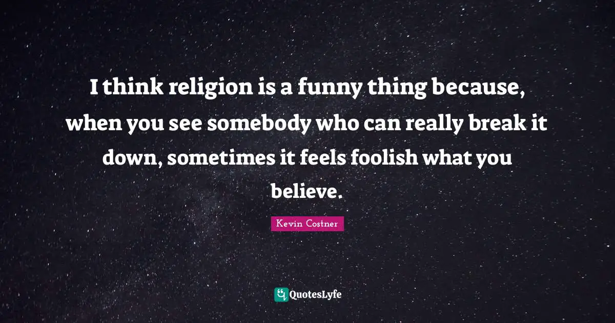 I think religion is a funny thing because, when you see somebody who can really break it down, sometimes it feels foolish what you believe.