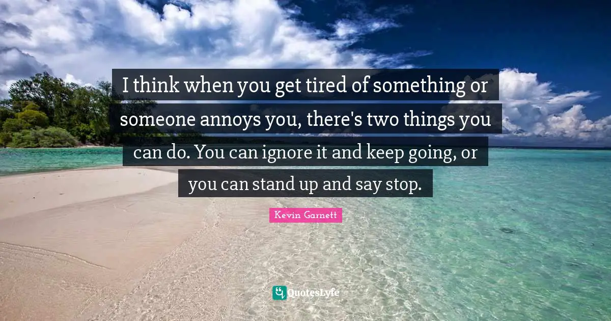 Kevin Garnett Quotes: "I think when you get tired of something or someone annoys you, there's two things you can do. You can ignore it and keep going, or you can stand up and say stop."