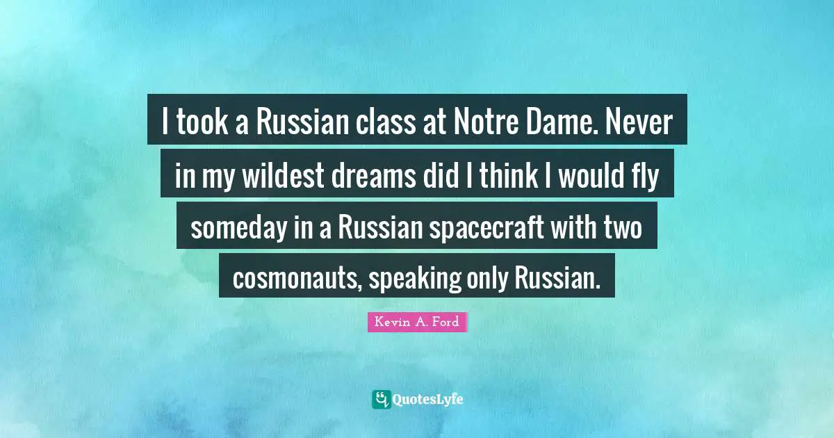 I took a Russian class at Notre Dame. Never in my wildest dreams did I think I would fly someday in a Russian spacecraft with two cosmonauts, speaking only Russian.