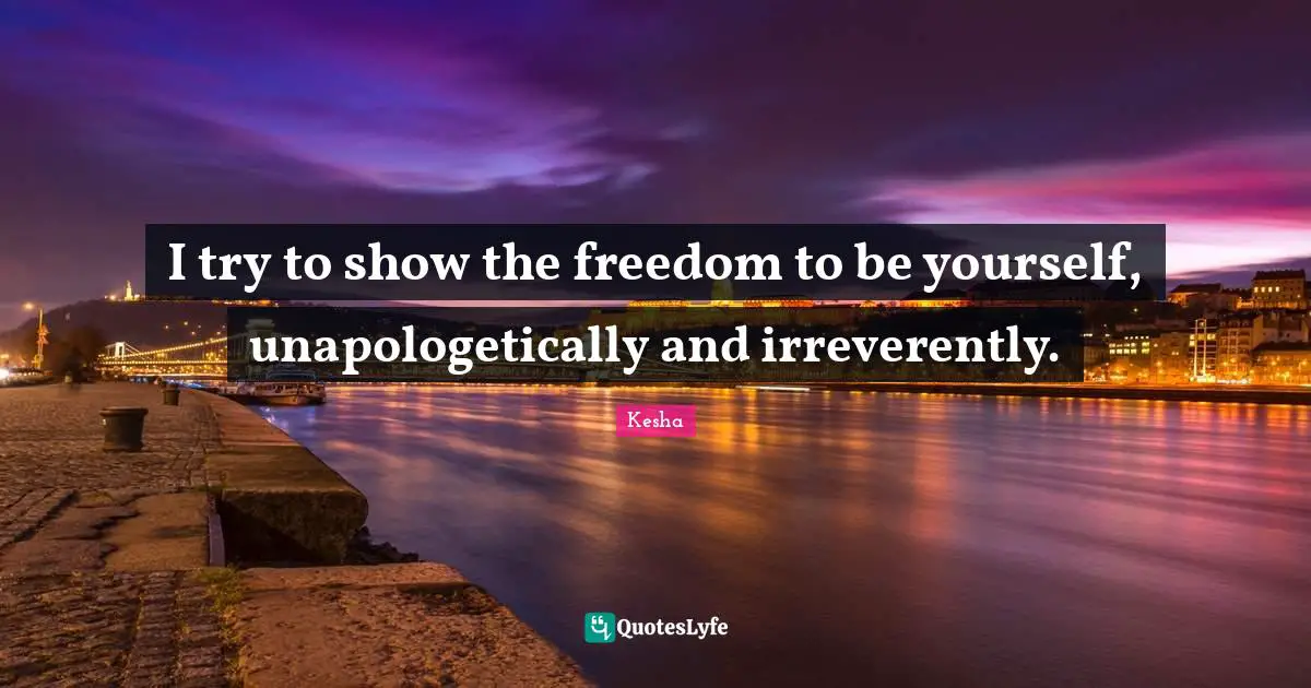 Kesha Quotes: "I try to show the freedom to be yourself, unapologetically and irreverently."