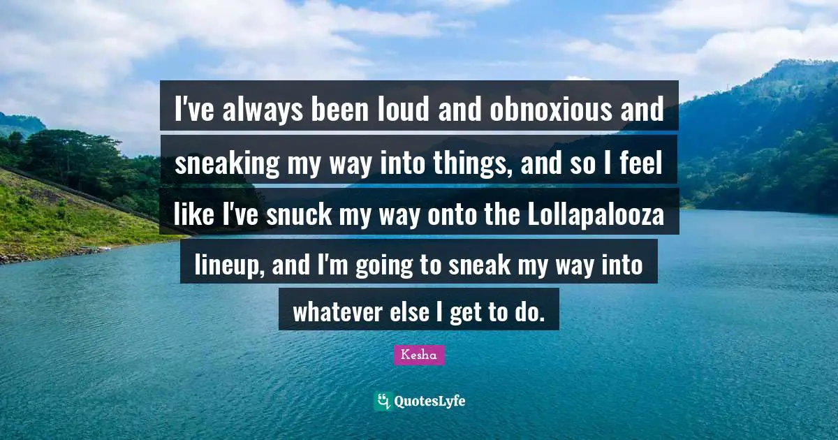 Kesha Quotes: "I've always been loud and obnoxious and sneaking my way into things, and so I feel like I've snuck my way onto the Lollapalooza lineup, and I'm going to sneak my way into whatever else I get to do."