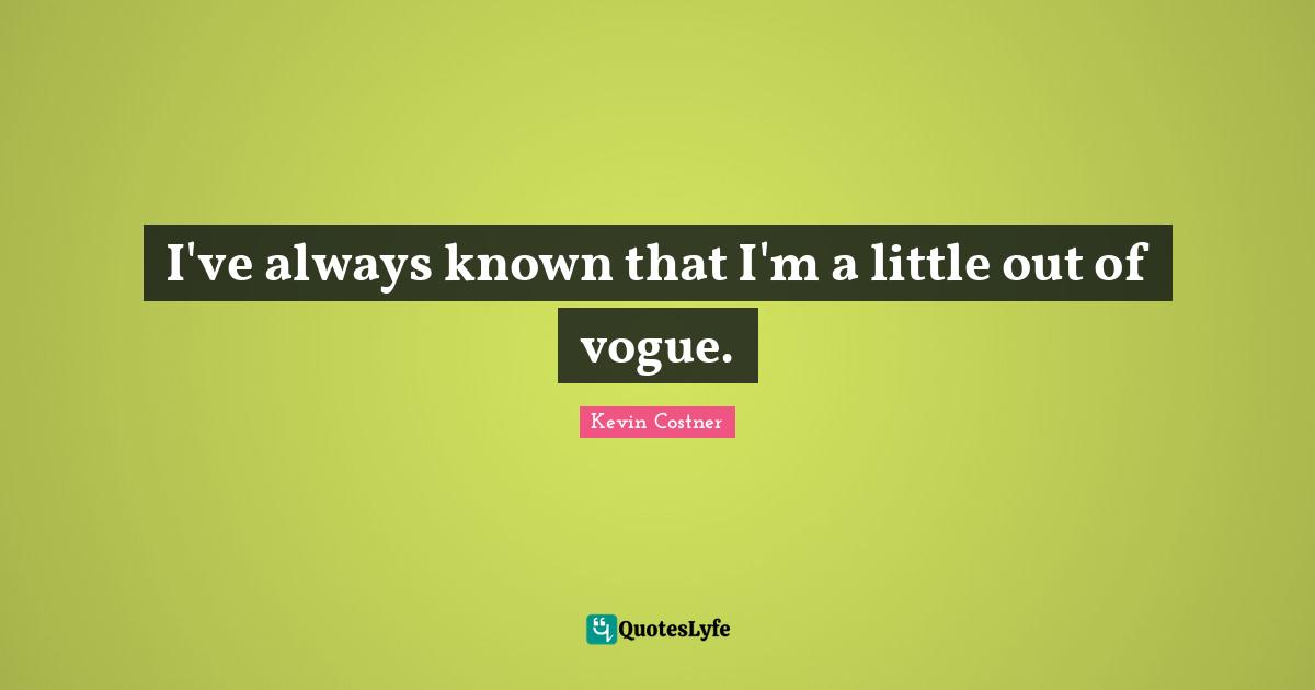 I've always known that I'm a little out of vogue.