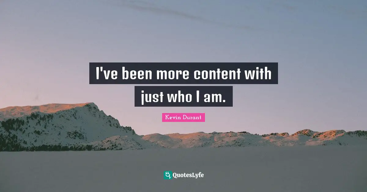I've been more content with just who I am.