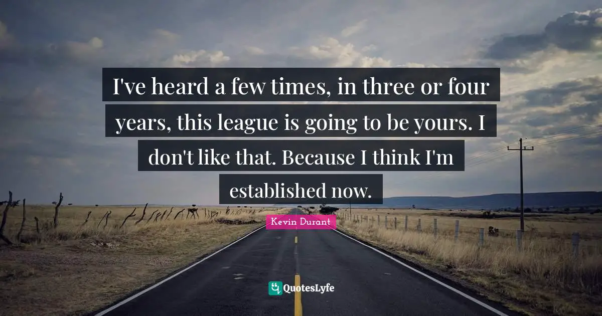 I've heard a few times, in three or four years, this league is going to be yours. I don't like that. Because I think I'm established now.