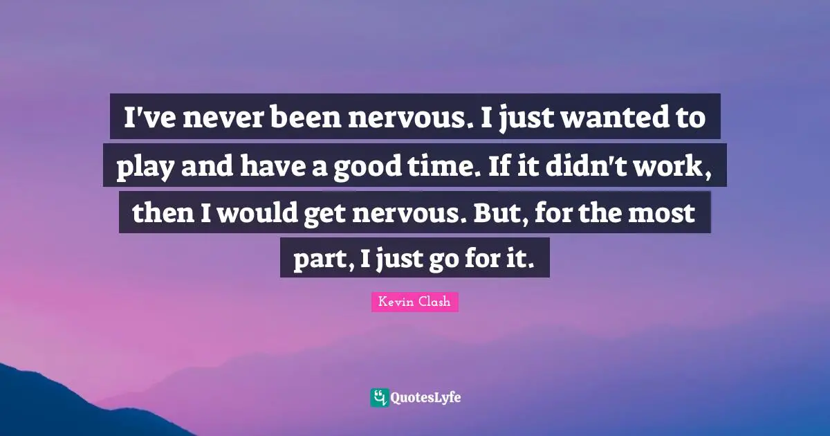 I've never been nervous. I just wanted to play and have a good time. If it didn't work, then I would get nervous. But, for the most part, I just go for it.