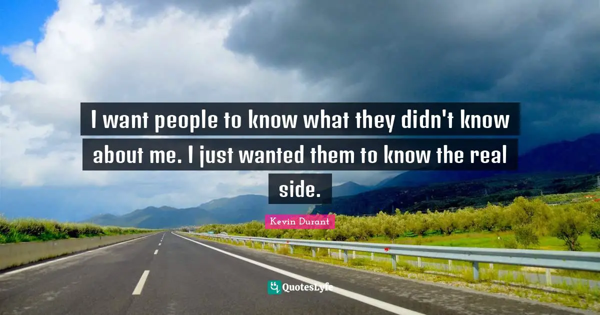 I want people to know what they didn't know about me. I just wanted them to know the real side.