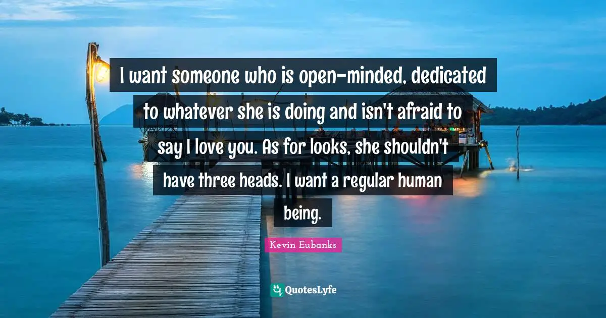 I want someone who is open-minded, dedicated to whatever she is doing and isn't afraid to say I love you. As for looks, she shouldn't have three heads. I want a regular human being.