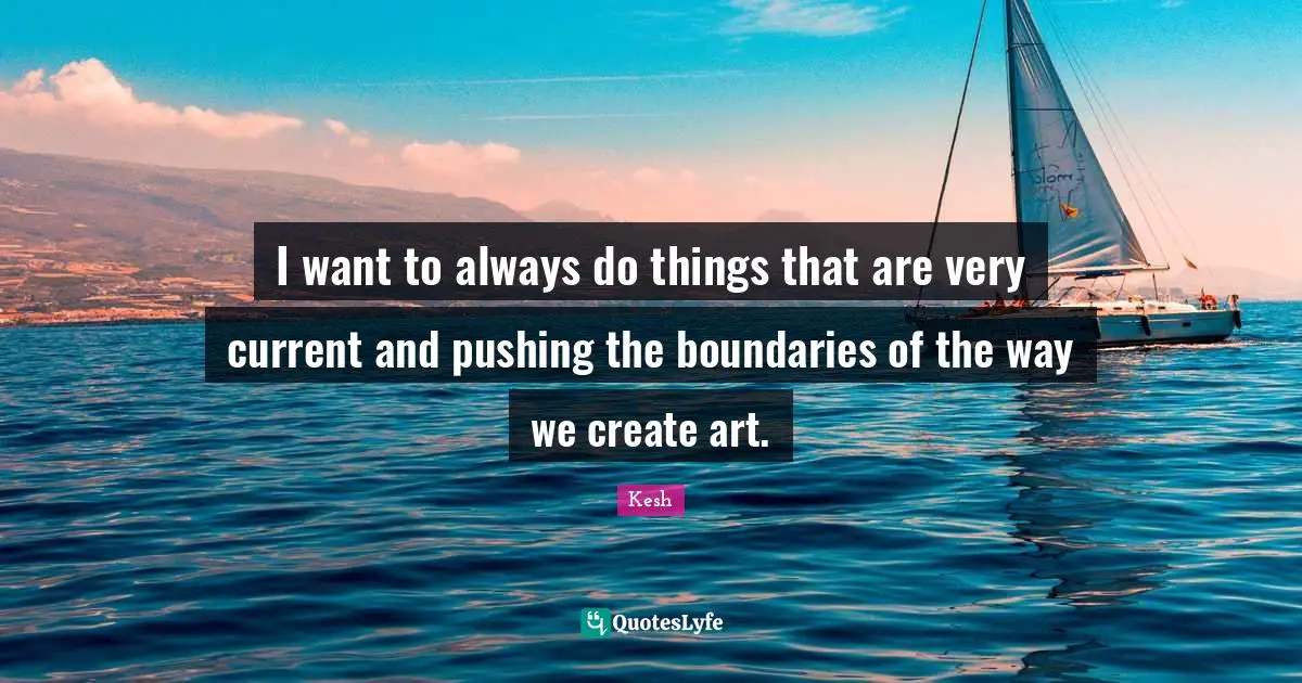 I want to always do things that are very current and pushing the boundaries of the way we create art.