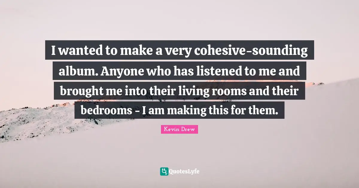 I wanted to make a very cohesive-sounding album. Anyone who has listened to me and brought me into their living rooms and their bedrooms - I am making this for them.