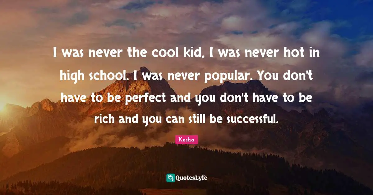 Kesha Quotes: "I was never the cool kid, I was never hot in high school. I was never popular. You don't have to be perfect and you don't have to be rich and you can still be successful."
