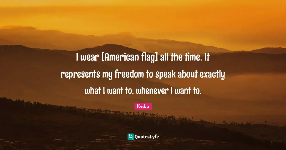 Kesha Quotes: "I wear [American flag] all the time. It represents my freedom to speak about exactly what I want to, whenever I want to."