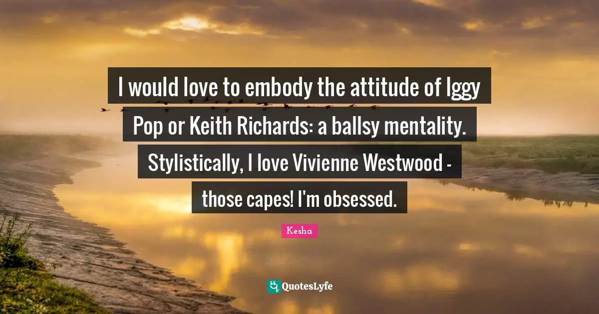 I would love to embody the attitude of Iggy Pop or Keith Richards: a ballsy mentality. Stylistically, I love Vivienne Westwood - those capes! I'm obsessed.