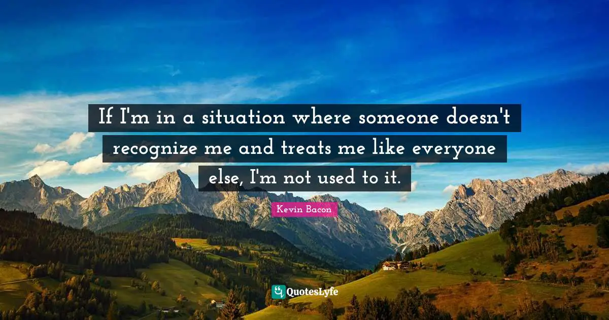 Kevin Bacon Quotes: "If I'm in a situation where someone doesn't recognize me and treats me like everyone else, I'm not used to it."
