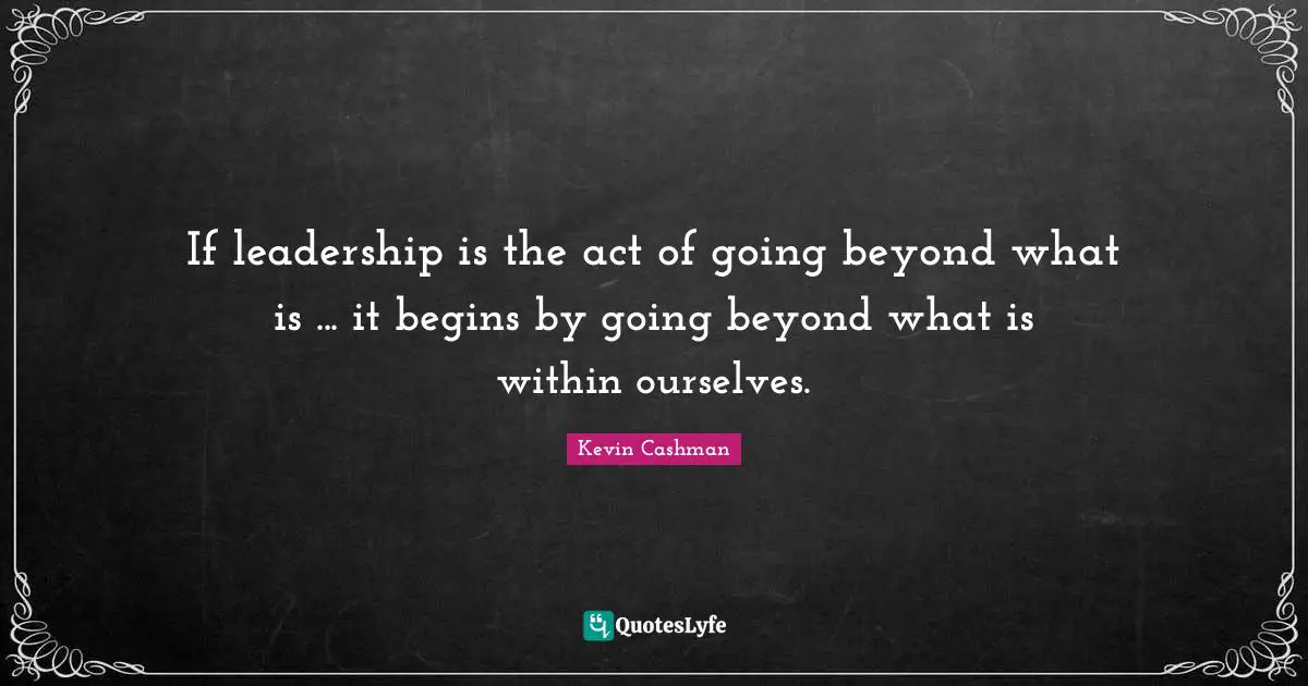 If leadership is the act of going beyond what is ... it begins by going beyond what is within ourselves.