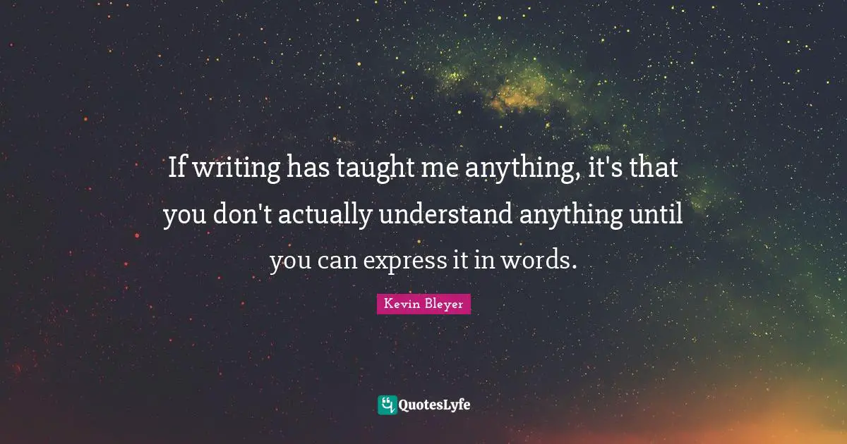If writing has taught me anything, it's that you don't actually understand anything until you can express it in words.