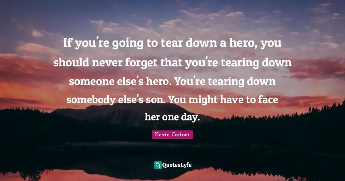 If you're going to tear down a hero, you should never forget that you're tearing down someone else's hero. You're tearing down somebody else's son. You might have to face her one day.