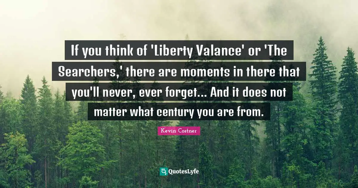 If you think of 'Liberty Valance' or 'The Searchers,' there are moments in there that you'll never, ever forget... And it does not matter what century you are from.