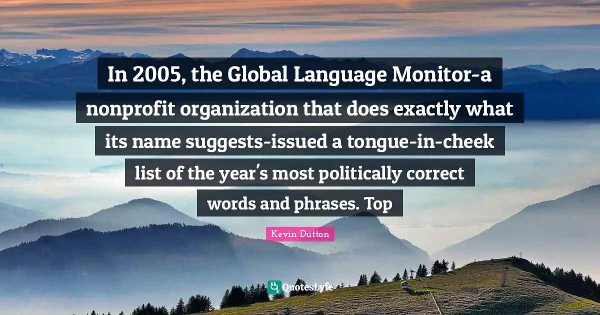 In 2005, the Global Language Monitor-a nonprofit organization that does exactly what its name suggests-issued a tongue-in-cheek list of the year's most politically correct words and phrases. Top