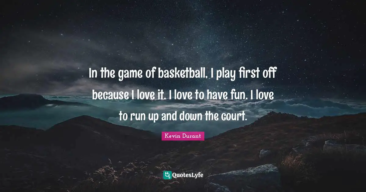 In the game of basketball, I play first off because I love it. I love to have fun. I love to run up and down the court.