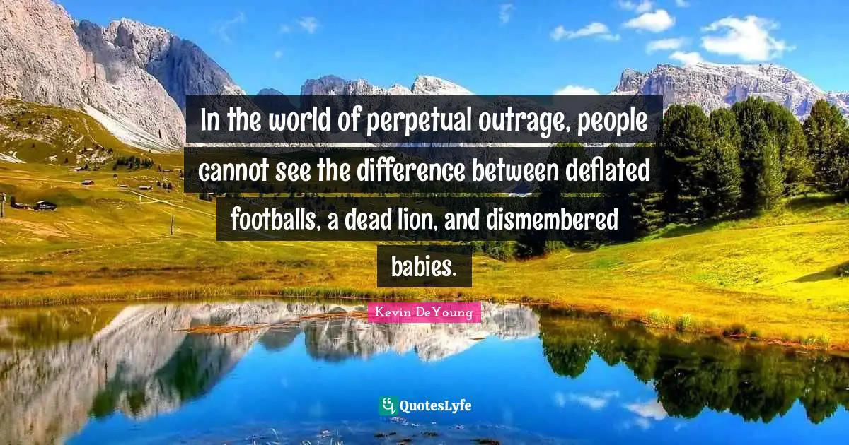 Kevin DeYoung Quotes: "In the world of perpetual outrage, people cannot see the difference between deflated footballs, a dead lion, and dismembered babies."