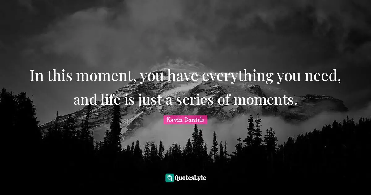 In this moment, you have everything you need, and life is just a series of moments.