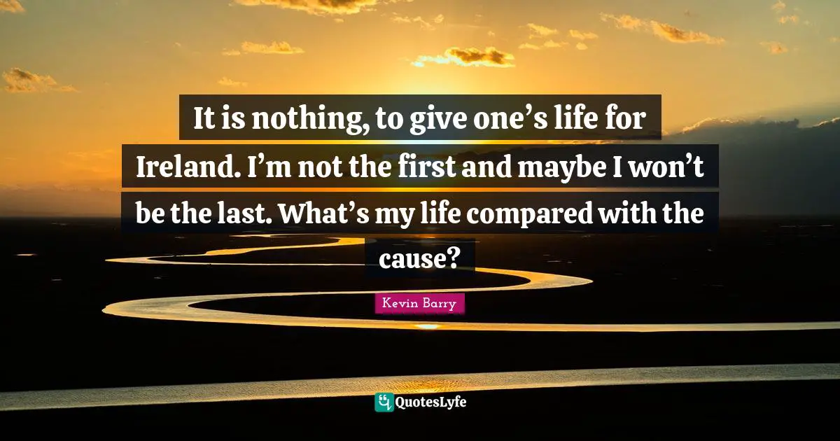 It is nothing, to give one’s life for Ireland. I’m not the first and maybe I won’t be the last. What’s my life compared with the cause?
