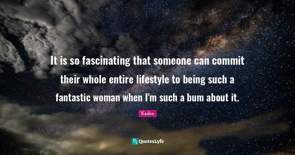 Kesha Quotes: "It is so fascinating that someone can commit their whole entire lifestyle to being such a fantastic woman when I'm such a bum about it."